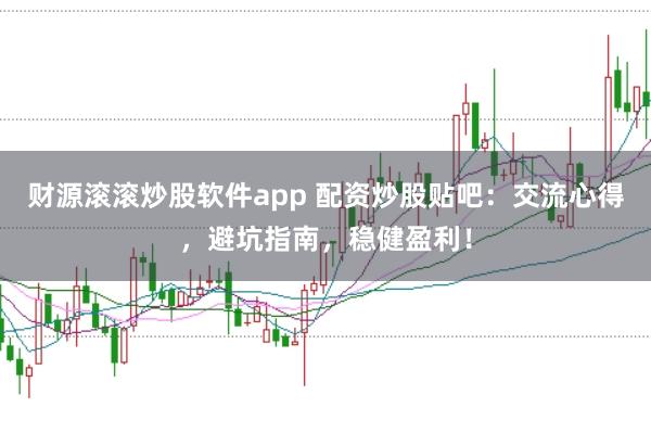 财源滚滚炒股软件app 配资炒股贴吧：交流心得，避坑指南，稳健盈利！