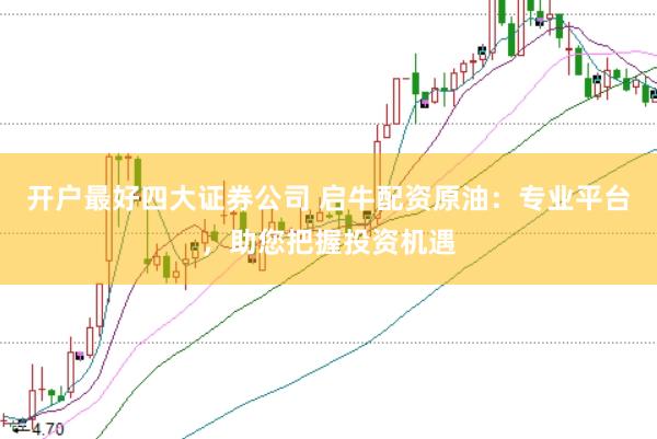 开户最好四大证券公司 启牛配资原油：专业平台，助您把握投资机遇
