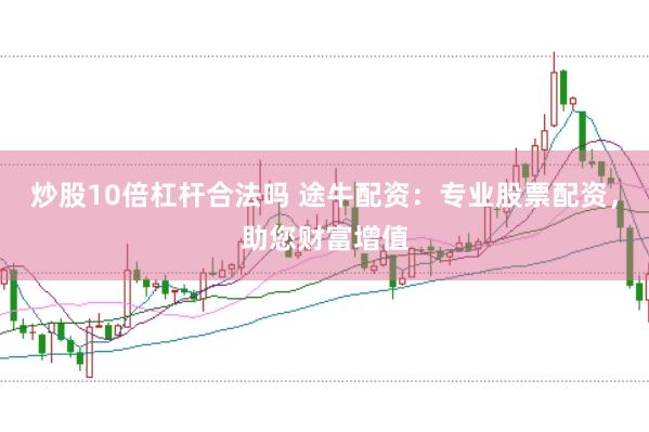 炒股10倍杠杆合法吗 途牛配资：专业股票配资，助您财富增值