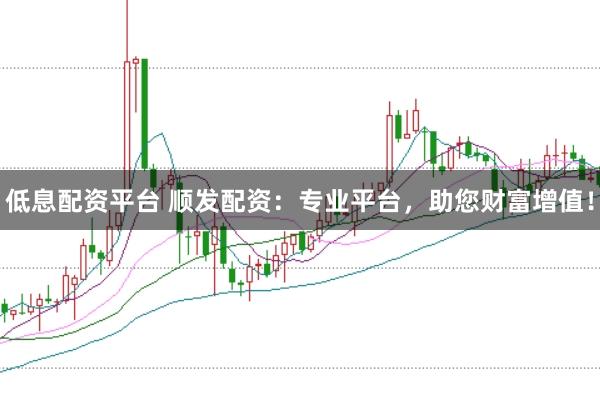 低息配资平台 顺发配资：专业平台，助您财富增值！