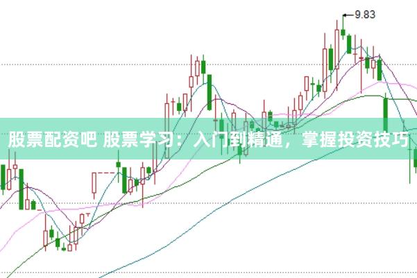 股票配资吧 股票学习：入门到精通，掌握投资技巧