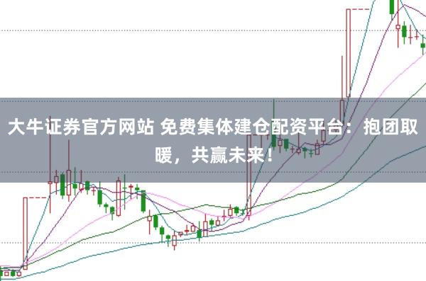 大牛证券官方网站 免费集体建仓配资平台：抱团取暖，共赢未来！