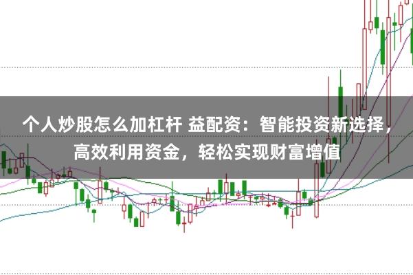 个人炒股怎么加杠杆 益配资：智能投资新选择，高效利用资金，轻松实现财富增值