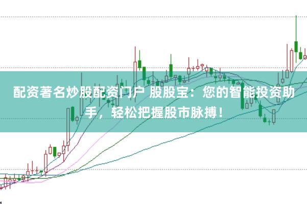 配资著名炒股配资门户 股股宝：您的智能投资助手，轻松把握股市脉搏！