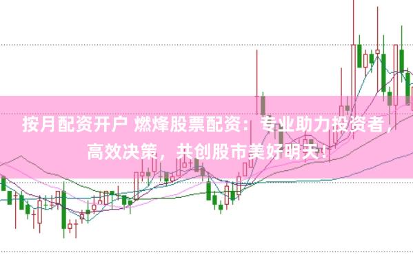按月配资开户 燃烽股票配资：专业助力投资者，高效决策，共创股市美好明天！