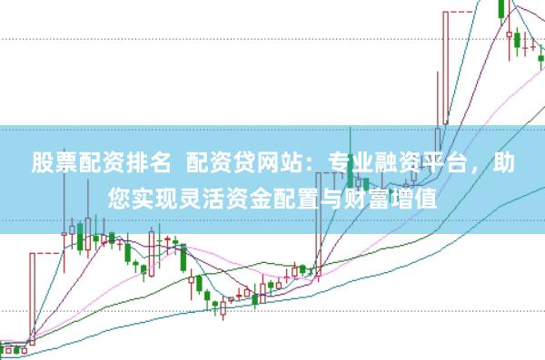 股票配资排名  配资贷网站：专业融资平台，助您实现灵活资金配置与财富增值