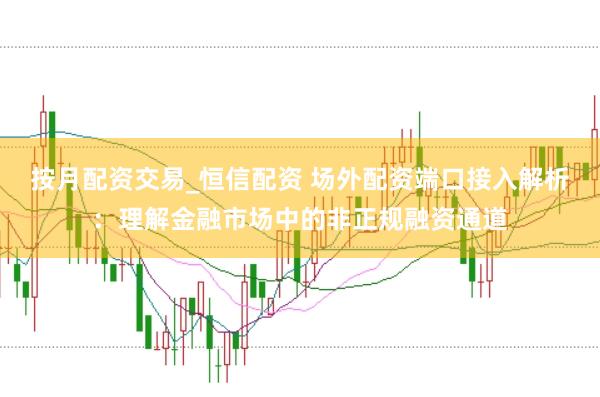 按月配资交易_恒信配资 场外配资端口接入解析：理解金融市场中的非正规融资通道