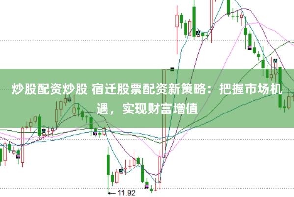 炒股配资炒股 宿迁股票配资新策略：把握市场机遇，实现财富增值