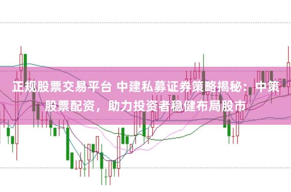 正规股票交易平台 中建私募证券策略揭秘：中策股票配资，助力投资者稳健布局股市