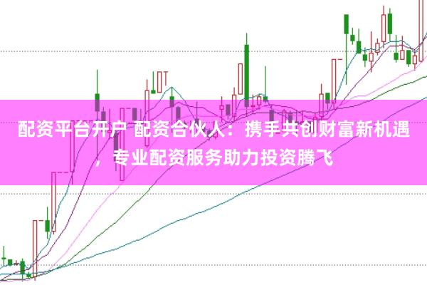 配资平台开户 配资合伙人：携手共创财富新机遇，专业配资服务助力投资腾飞