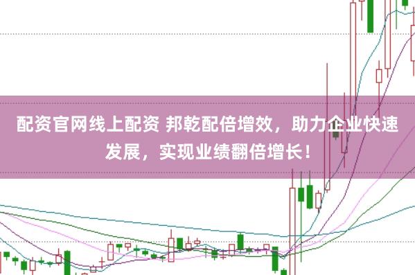 配资官网线上配资 邦乾配倍增效，助力企业快速发展，实现业绩翻倍增长！