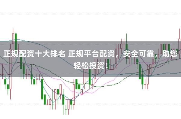 正规配资十大排名 正规平台配资，安全可靠，助您轻松投资！