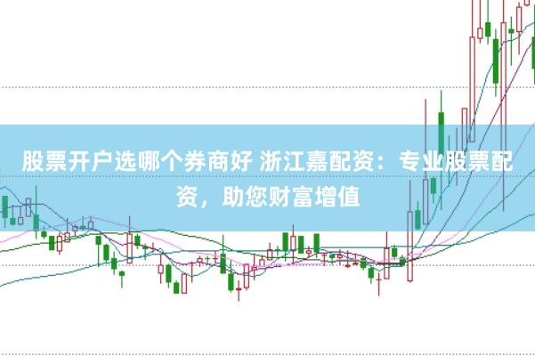 股票开户选哪个券商好 浙江嘉配资：专业股票配资，助您财富增值