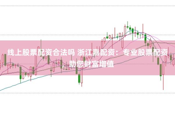 线上股票配资合法吗 浙江嘉配资：专业股票配资，助您财富增值