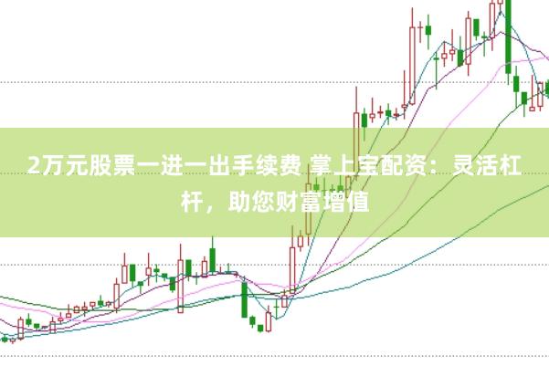 2万元股票一进一出手续费 掌上宝配资：灵活杠杆，助您财富增值
