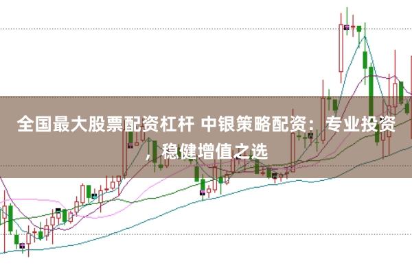 全国最大股票配资杠杆 中银策略配资：专业投资，稳健增值之选