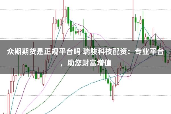 众期期货是正规平台吗 瑞骏科技配资：专业平台，助您财富增值
