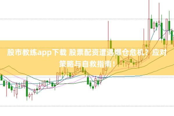 股市教练app下载 股票配资遭遇爆仓危机？应对策略与自救指南！