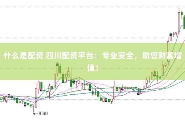 什么是配资 四川配资平台：专业安全，助您财富增值！