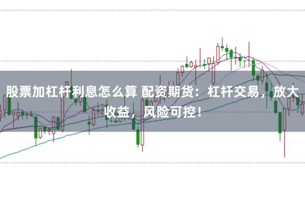 股票加杠杆利息怎么算 配资期货：杠杆交易，放大收益，风险可控！