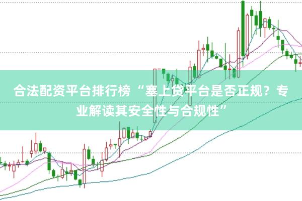 合法配资平台排行榜 “塞上贷平台是否正规？专业解读其安全性与合规性”