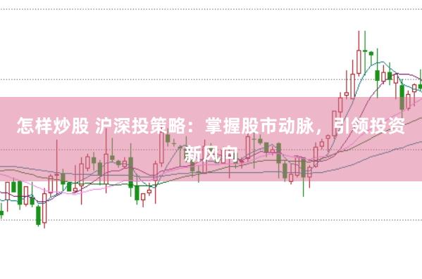 怎样炒股 沪深投策略：掌握股市动脉，引领投资新风向