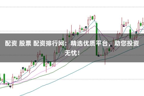 配资 股票 配资排行网：精选优质平台，助您投资无忧！
