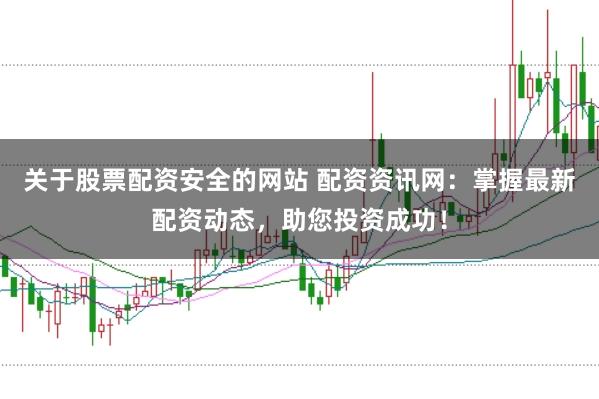 关于股票配资安全的网站 配资资讯网：掌握最新配资动态，助您投资成功！