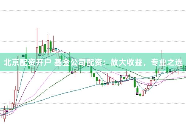 北京配资开户 基金公司配资：放大收益，专业之选