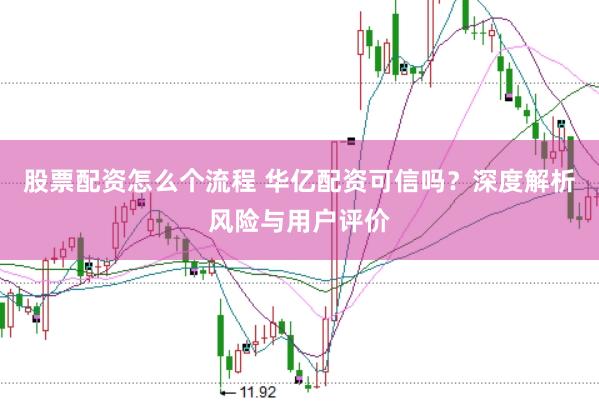 股票配资怎么个流程 华亿配资可信吗？深度解析风险与用户评价