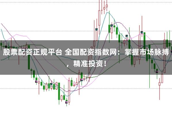 股票配资正规平台 全国配资指数网：掌握市场脉搏，精准投资！