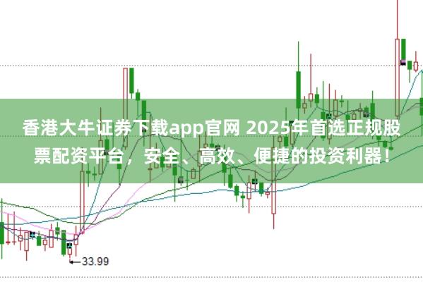 香港大牛证券下载app官网 2025年首选正规股票配资平台，安全、高效、便捷的投资利器！