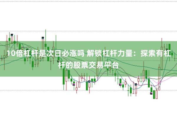 10倍杠杆是次日必涨吗 解锁杠杆力量：探索有杠杆的股票交易平台