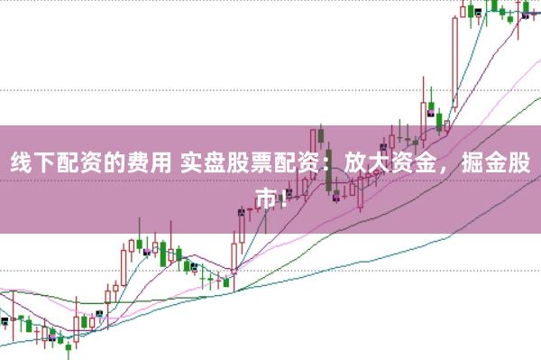 线下配资的费用 实盘股票配资：放大资金，掘金股市！