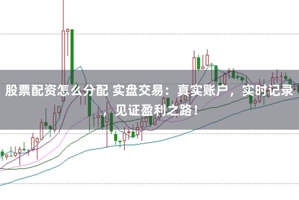 股票配资怎么分配 实盘交易：真实账户，实时记录，见证盈利之路！