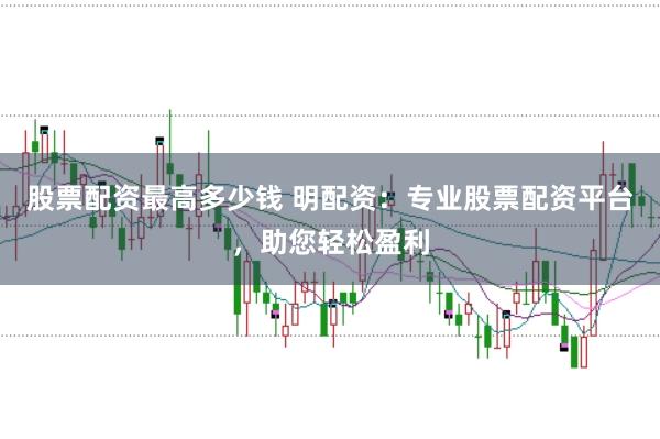 股票配资最高多少钱 明配资：专业股票配资平台，助您轻松盈利