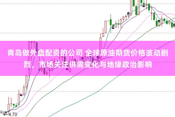 青岛做外盘配资的公司 全球原油期货价格波动剧烈，市场关注供需变化与地缘政治影响
