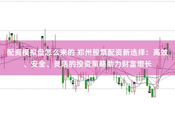 配资模拟盘怎么来的 郑州股票配资新选择：高效、安全、灵活的投资策略助力财富增长