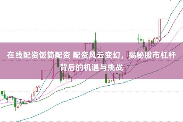 在线配资饭简配资 配资风云变幻，揭秘股市杠杆背后的机遇与挑战