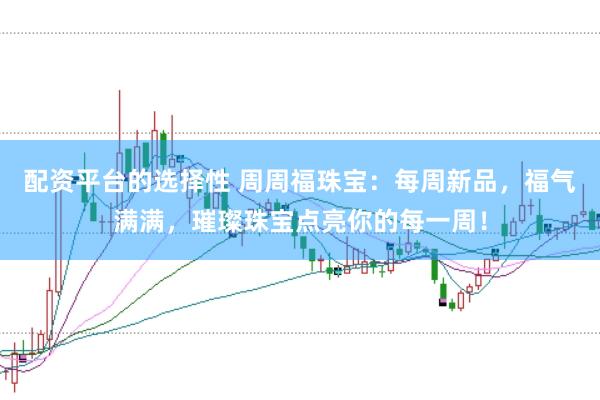 配资平台的选择性 周周福珠宝：每周新品，福气满满，璀璨珠宝点亮你的每一周！