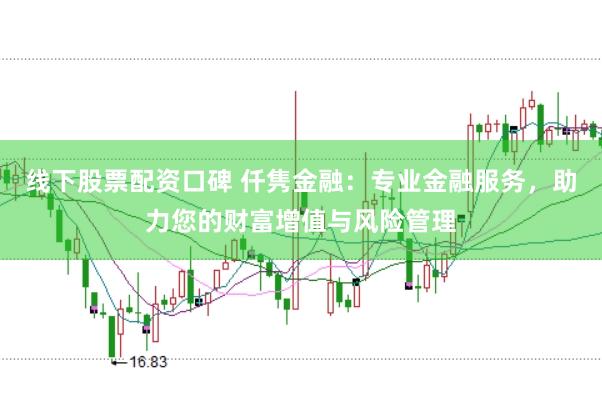 线下股票配资口碑 仟隽金融：专业金融服务，助力您的财富增值与风险管理
