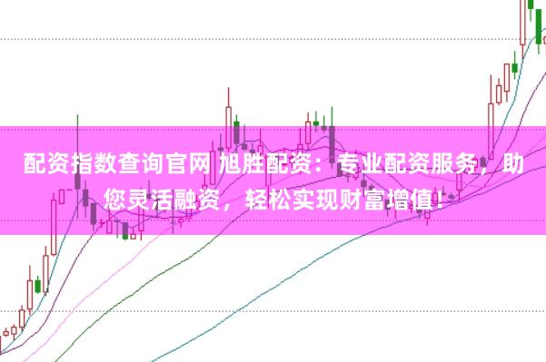 配资指数查询官网 旭胜配资：专业配资服务，助您灵活融资，轻松实现财富增值！