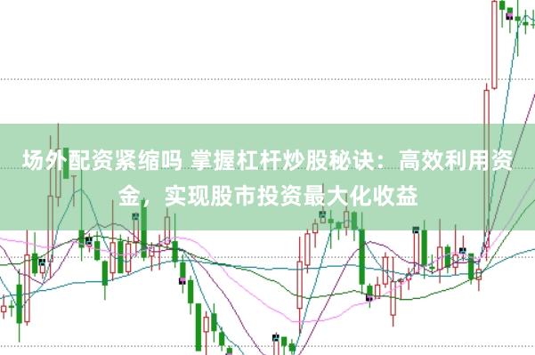 场外配资紧缩吗 掌握杠杆炒股秘诀：高效利用资金，实现股市投资最大化收益