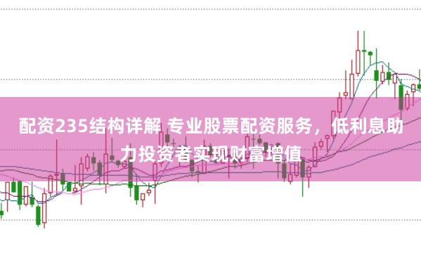 配资235结构详解 专业股票配资服务，低利息助力投资者实现财富增值