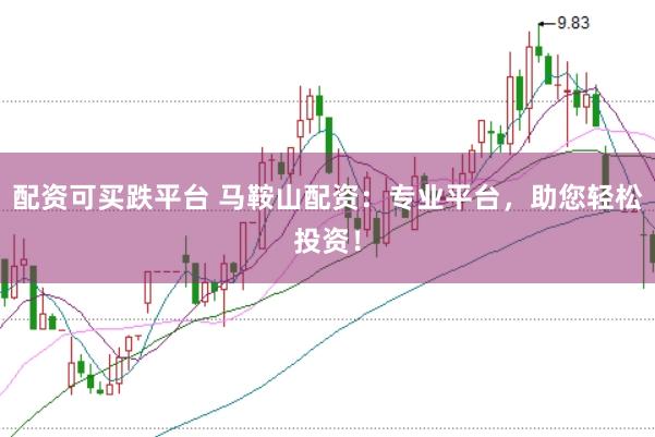 配资可买跌平台 马鞍山配资：专业平台，助您轻松投资！