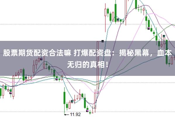 股票期货配资合法嘛 打爆配资盘：揭秘黑幕，血本无归的真相！