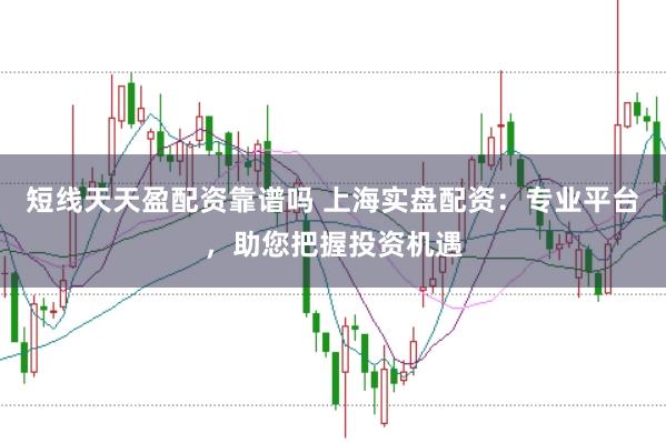 短线天天盈配资靠谱吗 上海实盘配资：专业平台，助您把握投资机遇