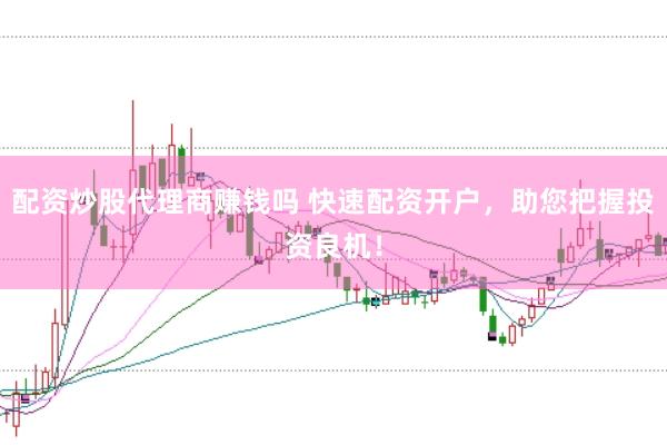 配资炒股代理商赚钱吗 快速配资开户，助您把握投资良机！