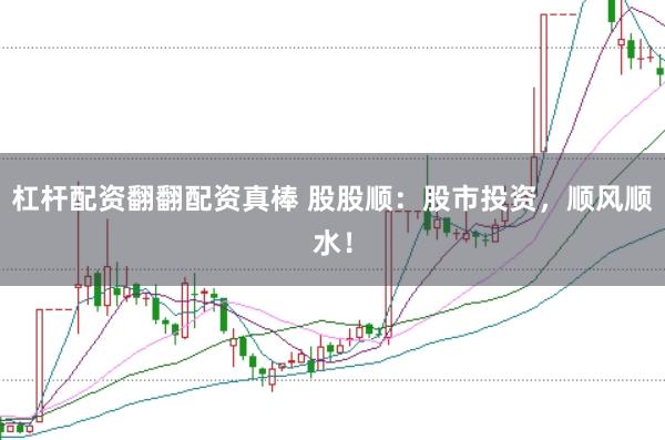 杠杆配资翻翻配资真棒 股股顺：股市投资，顺风顺水！