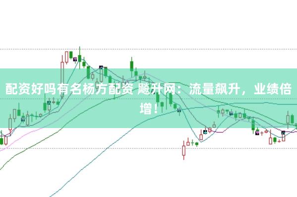 配资好吗有名杨方配资 飚升网：流量飙升，业绩倍增！